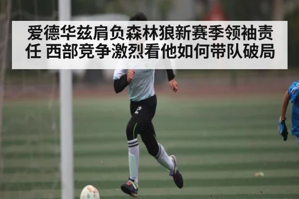 爱德华兹肩负森林狼新赛季领袖责任 西部竞争激烈看他如何带队破局
